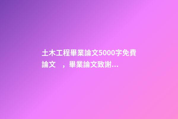 土木工程畢業論文5000字免費論文，畢業論文致謝導師